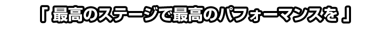 最高のステージで最高のパフォーマンスを